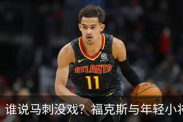 谁说马刺没戏？福克斯与年轻小将的奇妙冒险！